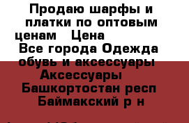 Продаю шарфы и платки по оптовым ценам › Цена ­ 300-2500 - Все города Одежда, обувь и аксессуары » Аксессуары   . Башкортостан респ.,Баймакский р-н